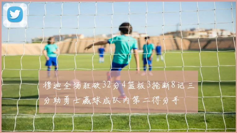 穆迪全场狂砍32分4篮板3抢断8记三分助勇士赢球成队内第二得分手