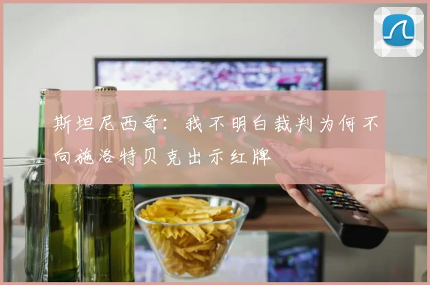 斯坦尼西奇:我不明白裁判为何不向施洛特贝克出示红牌