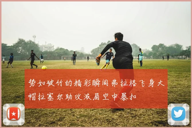 势如破竹的精彩瞬间弗拉格飞身大帽拉塞尔助攻浓眉空中暴扣
