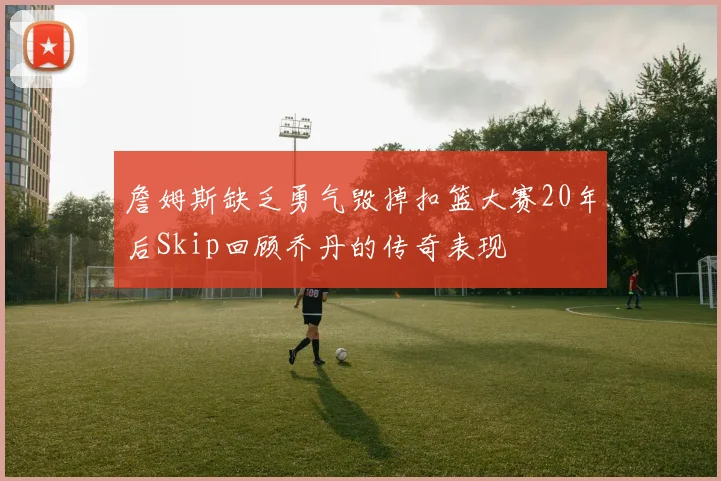 詹姆斯缺乏勇气毁掉扣篮大赛20年后Skip回顾乔丹的传奇表现