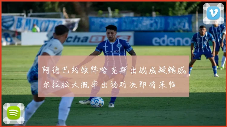 阿德巴约缺阵哈克斯出战成疑鲍威尔拉松大概率出场对决即将来临