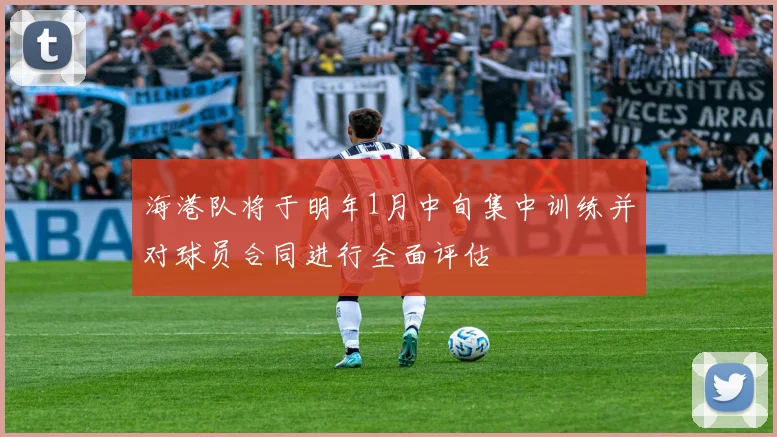 海港队将于明年1月中旬集中训练并对球员合同进行全面评估