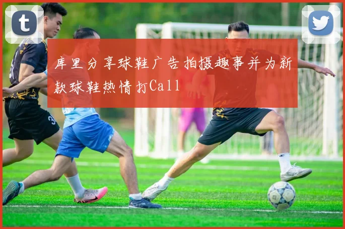 库里分享球鞋广告拍摄趣事并为新款球鞋热情打Call