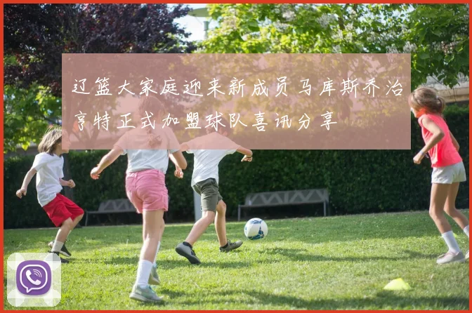辽篮大家庭迎来新成员马库斯乔治亨特正式加盟球队喜讯分享