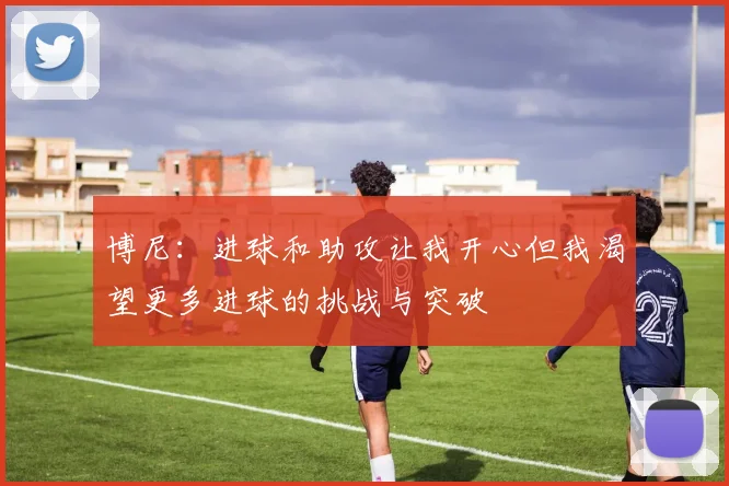 博尼：进球和助攻让我开心但我渴望更多进球的挑战与突破
