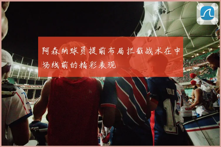 阿森纳球员提前布局拦截战术在中场线前的精彩表现