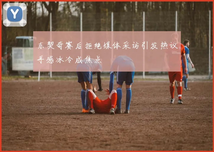 东契奇赛后拒绝媒体采访引发热议手感冰冷成焦点