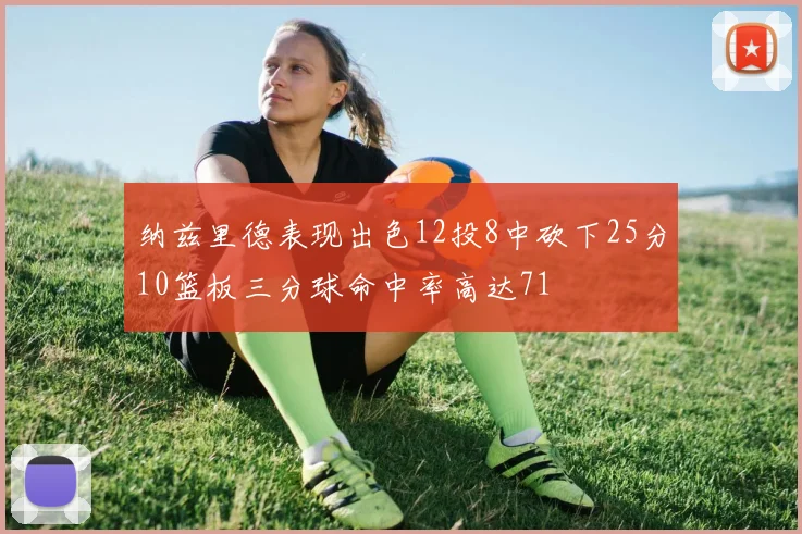 纳兹里德表现出色12投8中砍下25分10篮板三分球命中率高达71