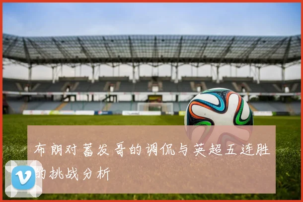 布朗对蓄发哥的调侃与英超五连胜的挑战分析
