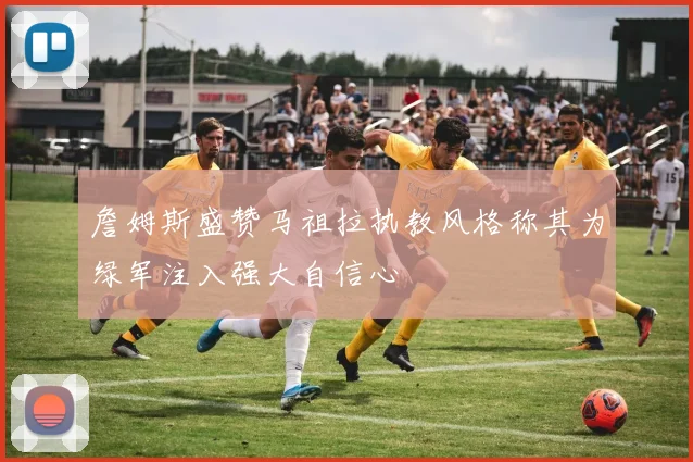 詹姆斯盛赞马祖拉执教风格称其为绿军注入强大自信心
