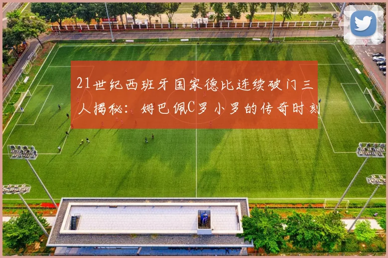 21世纪西班牙国家德比连续破门三人揭秘：姆巴佩C罗小罗的传奇时刻