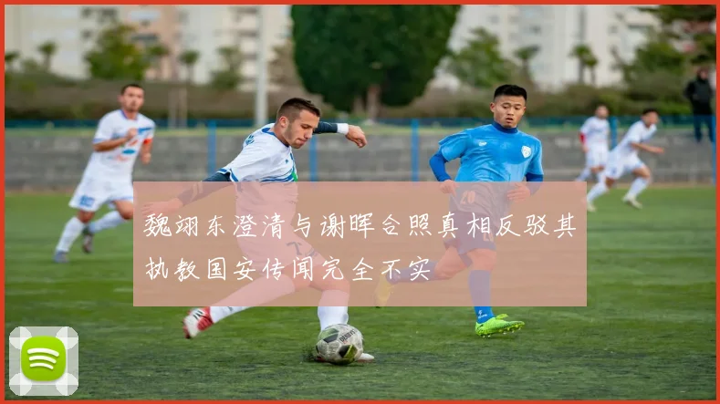 魏翊东澄清与谢晖合照真相反驳其执教国安传闻完全不实