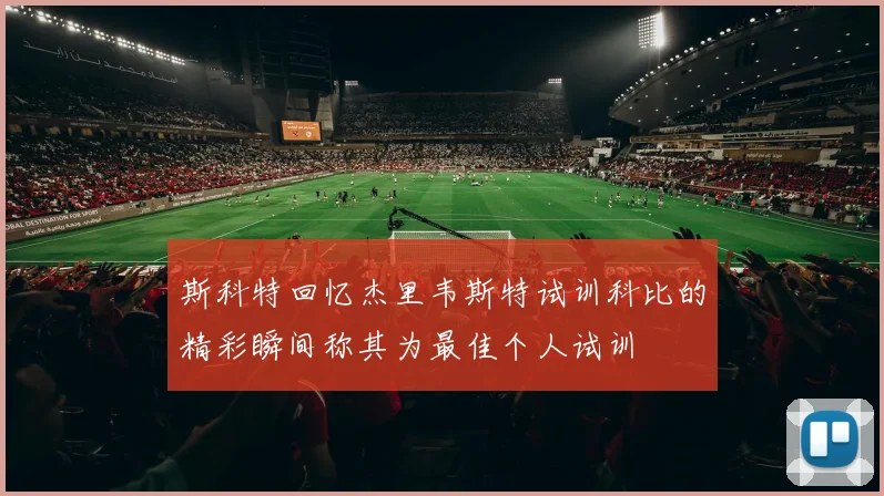 斯科特回忆杰里韦斯特试训科比的精彩瞬间称其为最佳个人试训