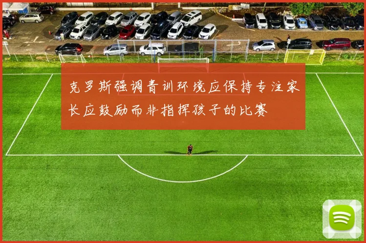 克罗斯强调青训环境应保持专注家长应鼓励而非指挥孩子的比赛