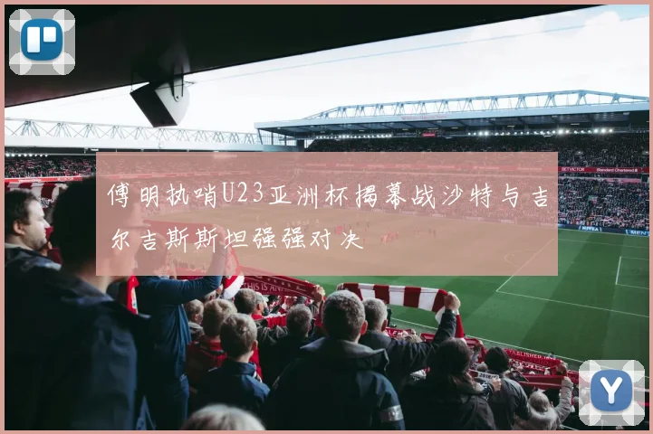 傅明执哨U23亚洲杯揭幕战沙特与吉尔吉斯斯坦强强对决