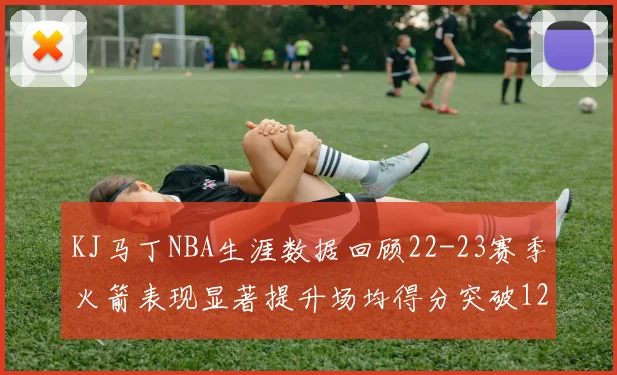 KJ马丁NBA生涯数据回顾22-23赛季火箭表现显著提升场均得分突破12分