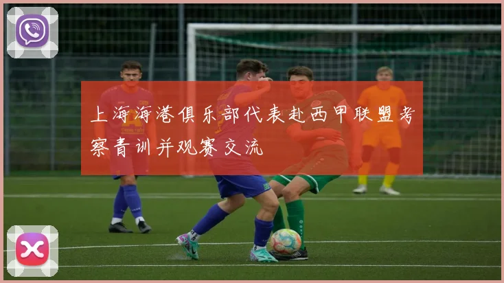 上海海港俱乐部代表赴西甲联盟考察青训并观赛交流