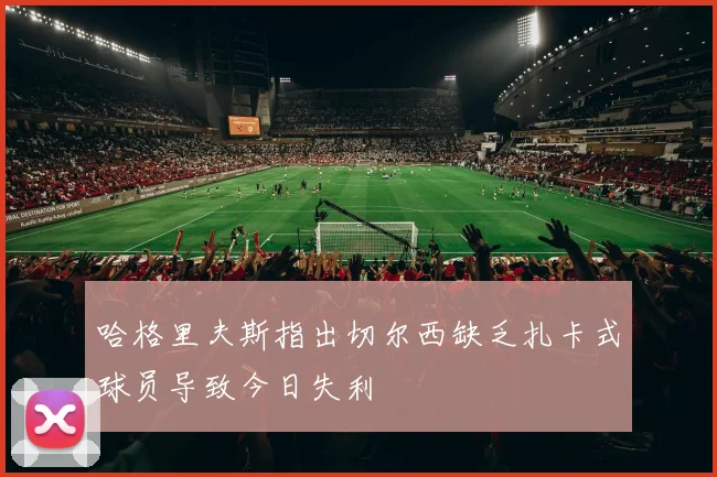 哈格里夫斯指出切尔西缺乏扎卡式球员导致今日失利