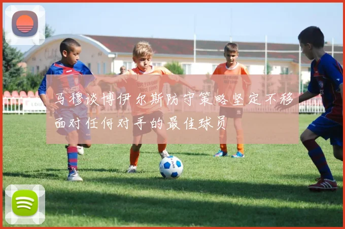 马穆谈博伊尔斯防守策略坚定不移面对任何对手的最佳球员