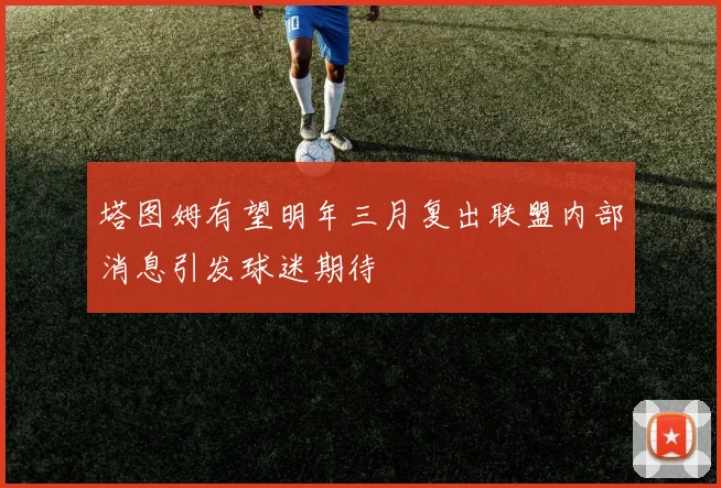 塔图姆有望明年三月复出联盟内部消息引发球迷期待