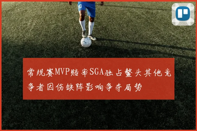 常规赛MVP赔率SGA独占鳌头其他竞争者因伤缺阵影响争夺局势