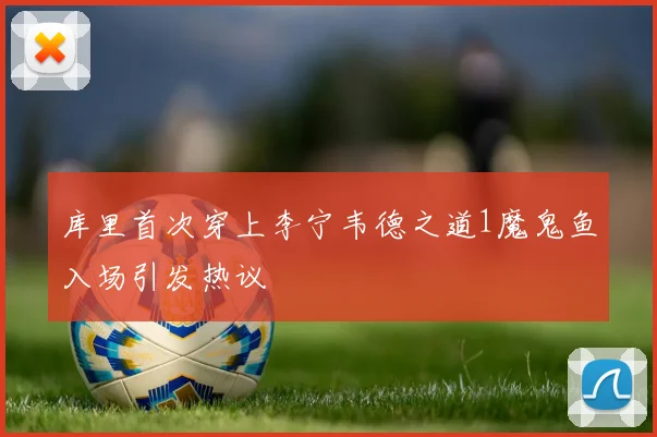 库里首次穿上李宁韦德之道1魔鬼鱼入场引发热议