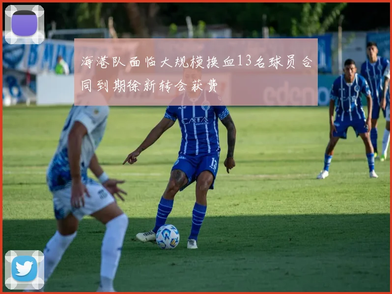 海港队面临大规模换血13名球员合同到期徐新转会获费