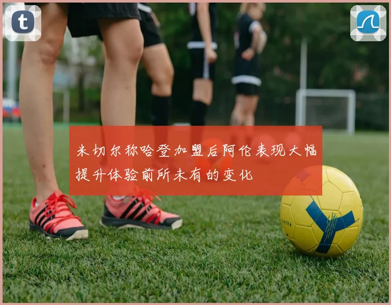 米切尔称哈登加盟后阿伦表现大幅提升体验前所未有的变化