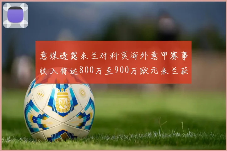 意媒透露米兰对科莫海外意甲赛事收入将达800万至900万欧元米兰获益最大