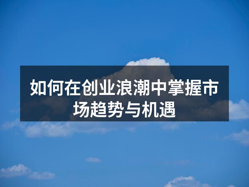 如何在创业浪潮中掌握市场趋势与机遇